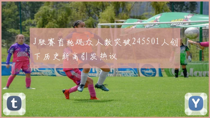 J联赛首轮观众人数突破245501人创下历史新高引发热议