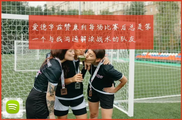 爱德华兹赞康利每场比赛后总是第一个与我沟通解读战术的队友