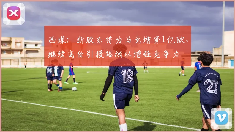西媒：新股东将为马竞增资1亿欧，继续高价引援路线以增强竞争力