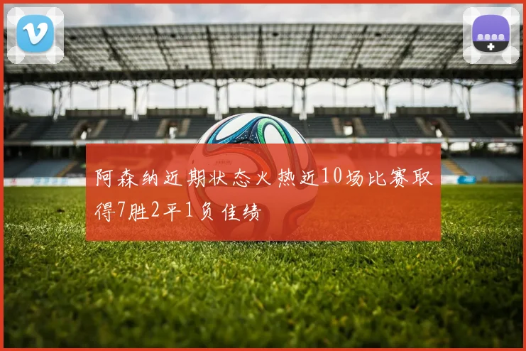 阿森纳近期状态火热近10场比赛取得7胜2平1负佳绩