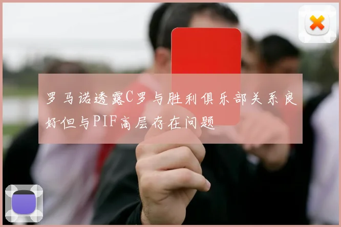 罗马诺透露C罗与胜利俱乐部关系良好但与PIF高层存在问题