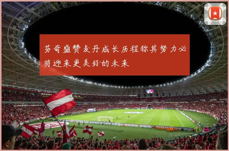 芬奇盛赞麦丹成长历程称其努力必将迎来更美好的未来