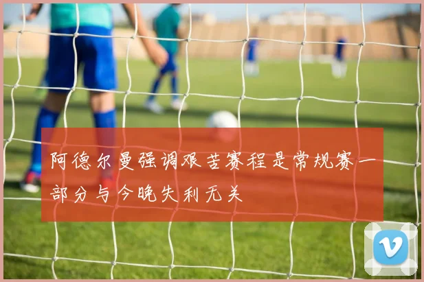阿德尔曼强调艰苦赛程是常规赛一部分与今晚失利无关