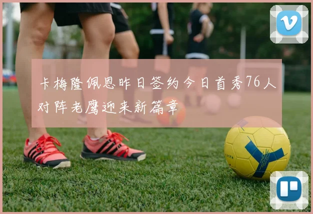 卡梅隆佩恩昨日签约今日首秀76人对阵老鹰迎来新篇章