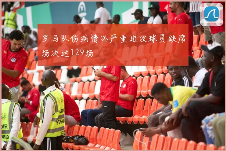 罗马队伤病情况严重进攻球员缺席场次达129场