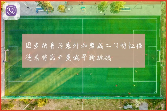 因多纳鲁马意外加盟成二门特拉福德或将离开曼城寻新挑战