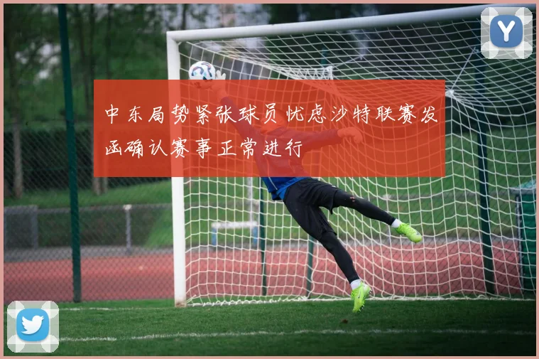 中东局势紧张球员忧虑沙特联赛发函确认赛事正常进行