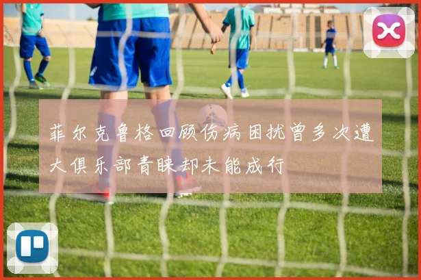 菲尔克鲁格回顾伤病困扰曾多次遭大俱乐部青睐却未能成行