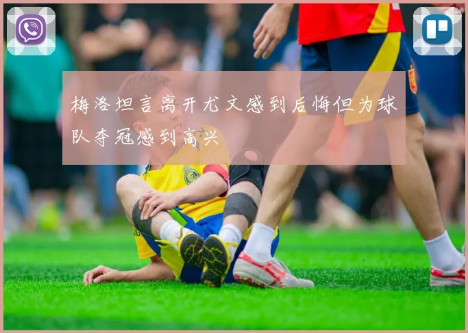 梅洛坦言离开尤文感到后悔但为球队夺冠感到高兴