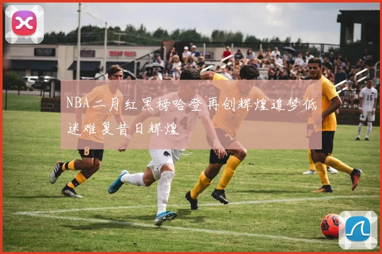 NBA二月红黑榜哈登再创辉煌追梦低迷难复昔日辉煌